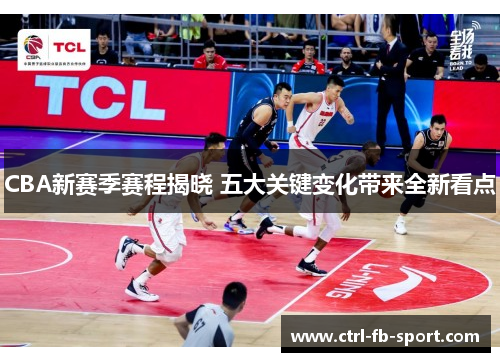 CBA新赛季赛程揭晓 五大关键变化带来全新看点