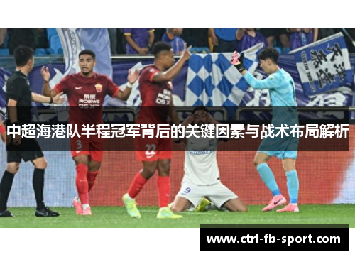 中超海港队半程冠军背后的关键因素与战术布局解析
