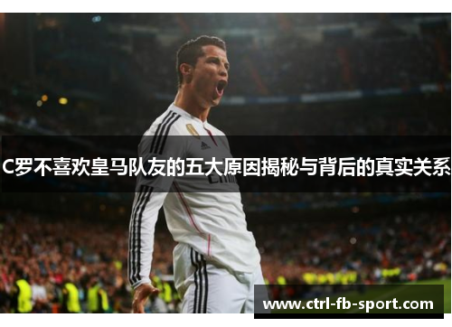 C罗不喜欢皇马队友的五大原因揭秘与背后的真实关系