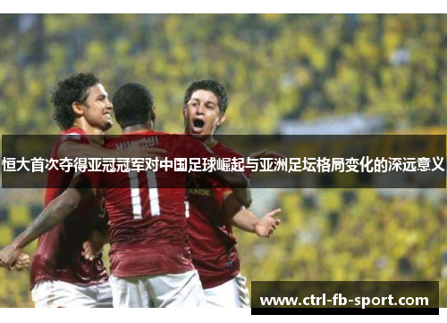 恒大首次夺得亚冠冠军对中国足球崛起与亚洲足坛格局变化的深远意义