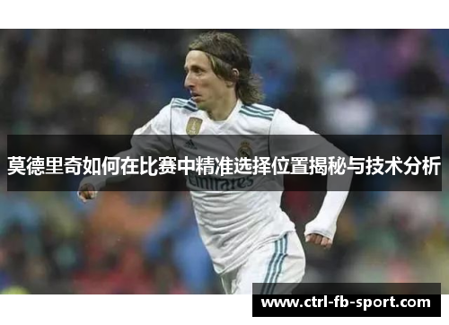 莫德里奇如何在比赛中精准选择位置揭秘与技术分析