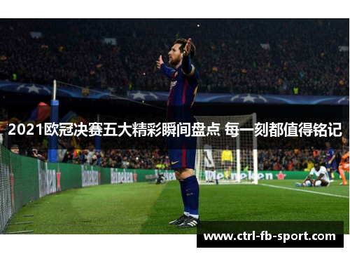 2021欧冠决赛五大精彩瞬间盘点 每一刻都值得铭记