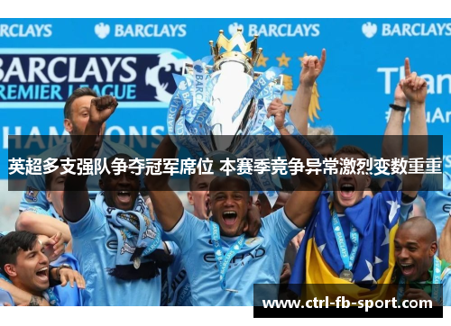 英超多支强队争夺冠军席位 本赛季竞争异常激烈变数重重