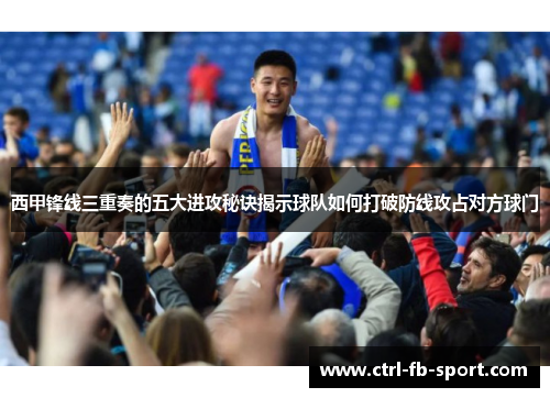 西甲锋线三重奏的五大进攻秘诀揭示球队如何打破防线攻占对方球门