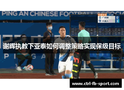 谢晖执教下亚泰如何调整策略实现保级目标