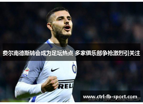 费尔南德斯转会成为足坛热点 多家俱乐部争抢激烈引关注