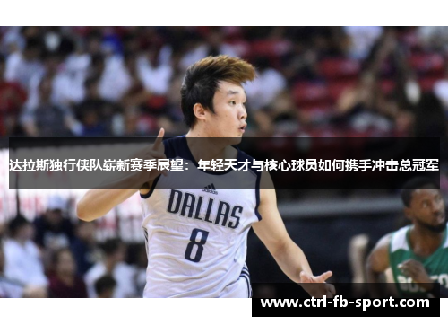 达拉斯独行侠队崭新赛季展望：年轻天才与核心球员如何携手冲击总冠军