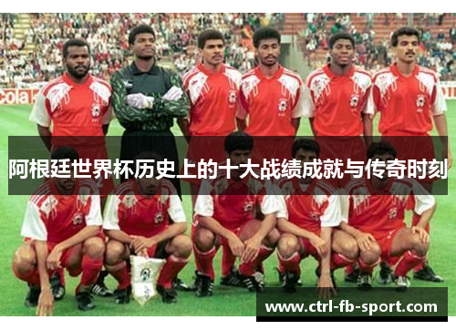 阿根廷世界杯历史上的十大战绩成就与传奇时刻