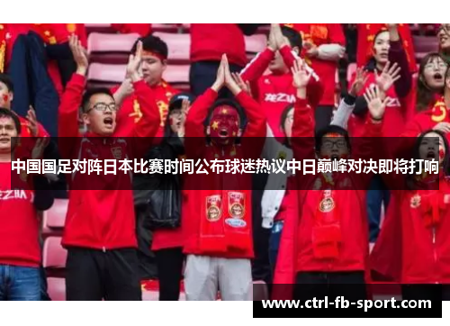 中国国足对阵日本比赛时间公布球迷热议中日巅峰对决即将打响
