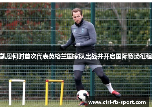 凯恩何时首次代表英格兰国家队出战并开启国际赛场征程
