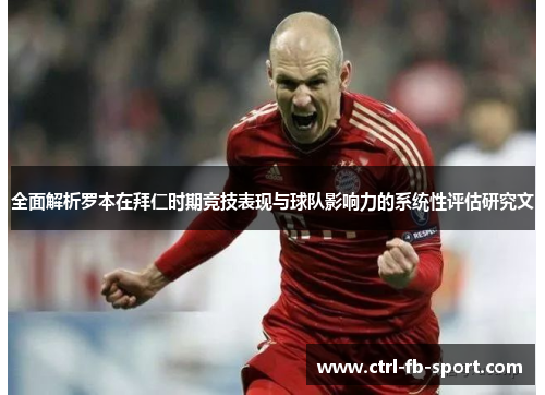 全面解析罗本在拜仁时期竞技表现与球队影响力的系统性评估研究文 全面解析罗本在拜仁时期竞技表现与球队影响力的系统性评估研究文