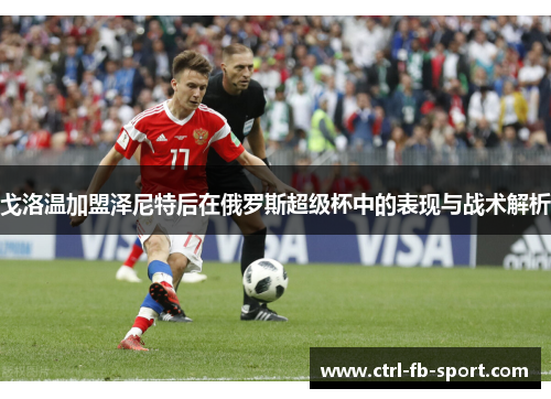 戈洛温加盟泽尼特后在俄罗斯超级杯中的表现与战术解析
