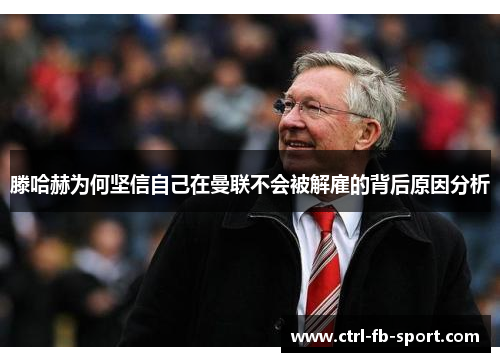 滕哈赫为何坚信自己在曼联不会被解雇的背后原因分析