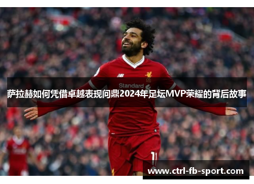 萨拉赫如何凭借卓越表现问鼎2024年足坛MVP荣耀的背后故事