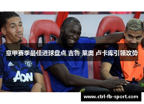 意甲赛季最佳进球盘点 吉鲁 莱奥 卢卡库引领攻势