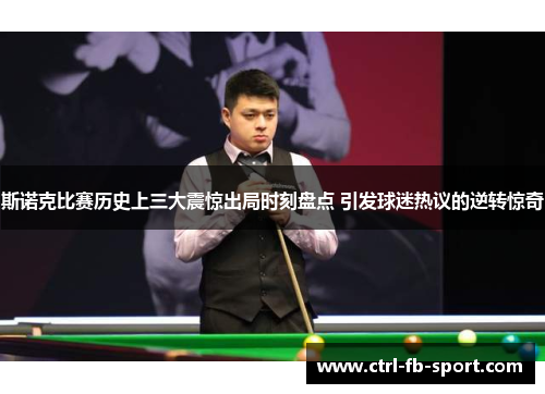 斯诺克比赛历史上三大震惊出局时刻盘点 引发球迷热议的逆转惊奇