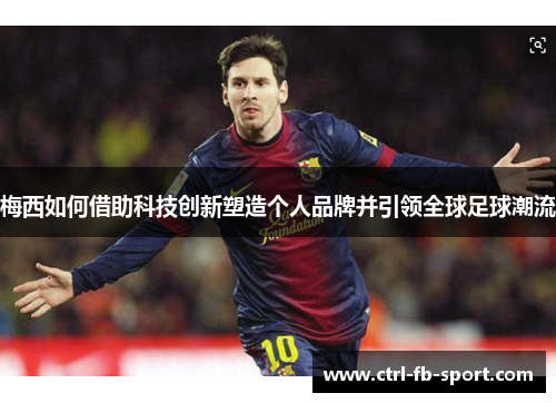 梅西如何借助科技创新塑造个人品牌并引领全球足球潮流
