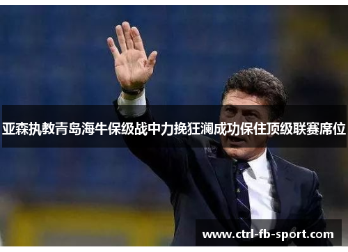 亚森执教青岛海牛保级战中力挽狂澜成功保住顶级联赛席位