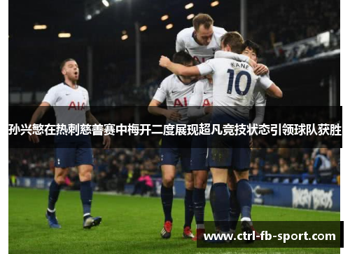 孙兴慜在热刺慈善赛中梅开二度展现超凡竞技状态引领球队获胜