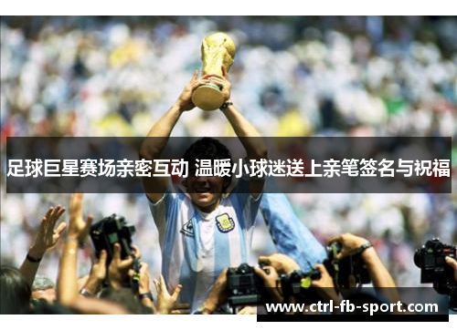 足球巨星赛场亲密互动 温暖小球迷送上亲笔签名与祝福
