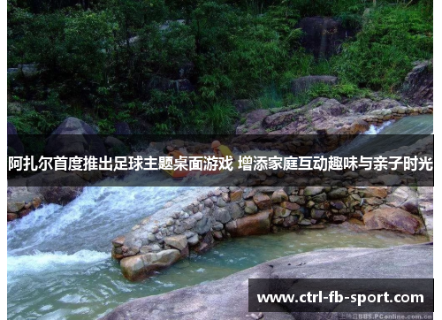 阿扎尔首度推出足球主题桌面游戏 增添家庭互动趣味与亲子时光